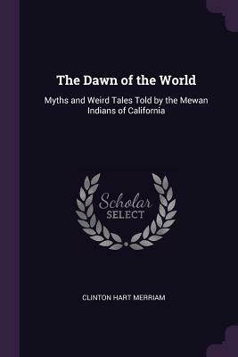 The Dawn of the World: Myths and Weird Tales Told by the Mewan Indians of California by Clinton Hart Merriam