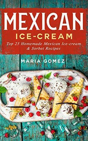 Mexican Ice-Cream:: Top 25 Mexican Ice-Cream and Sorbet Recipes by María Gómez