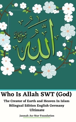 Who Is Allah SWT (God) The Creator of Earth and Heaven In Islam Bilingual Edition English Germany Ultimate by Jannah An-Nur Foundation