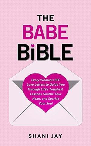 The Babe Bible: Every Woman's BFF - Love Letters to Guide You Through Life's Toughest Lessons, Soothe Your Heart, and Sparkle Your Soul by Shani Jay, Shani Jay