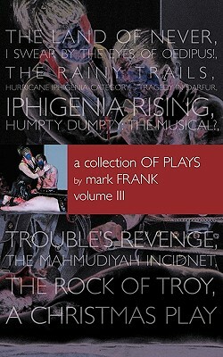 A Collection of Plays by Mark Frank Volume III: Land of Never, I Swear by the Eyes of Oedipus, the Rainy Trails, Hurricane Iphigenia-Category 5-Traged by Mark Frank