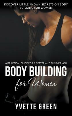 Body Building for Women: A Practical Guide For a Better and Slimmer You: Discover Little Known Secrets on Body Building for Women by Yvette Green