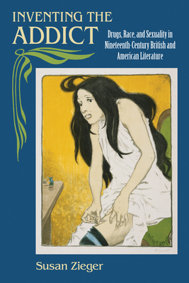 Inventing the Addict: Drugs, Race, and Sexuality in Nineteenth-Century British and American Literature by Susan Zieger