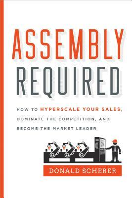 Assembly Required: How to Hyperscale Your Sales, Dominate the Competition, and Become the Market Leader by Donald Scherer