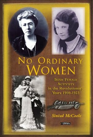 No Ordinary Women: Irish Female Activists in the Revolutionary Years, 1900-1923 by Sinead McCoole