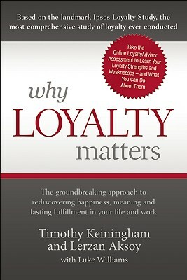 Why Loyalty Matters: The Groundbreaking Approach to Rediscovering Happiness, Meaning and Lasting Fulfillment in Your Life and Work by Lerzan Aksoy, Timothy Keiningham