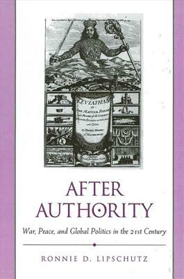 After Authority: War, Peace, and Global Politics in the 21st Century by Ronnie D. Lipschutz