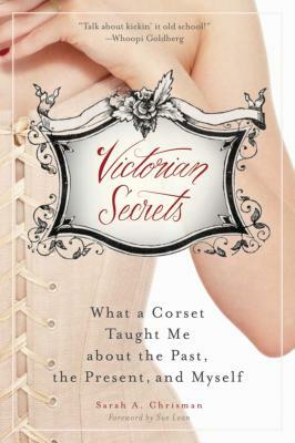 Victorian Secrets: What a Corset Taught Me about the Past, the Present, and Myself by Sarah A. Chrisman