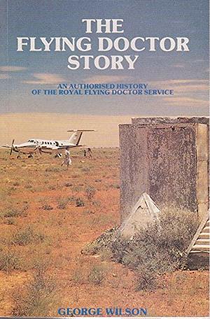 The Flying Doctor Story: Authorised History of the Royal Flying Doctor Service of Australia by George Wilson