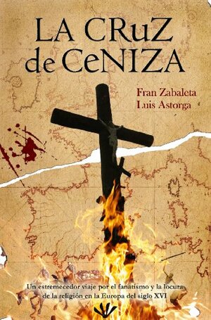 La cruz de ceniza: un estremecedor viaje por el fanatismo y la locura de la religión en la Europa del siglo XVI by Fran Zabaleta, Luis Astorga