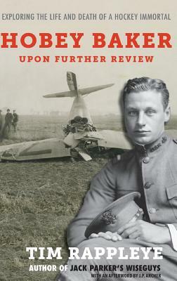 Hobey Baker: Upon Further Review: Exploring the Life and Death of a Hockey Immortal by Tim Rappleye