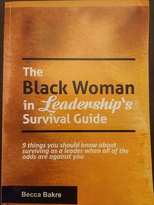 The Black Woman in Leadership's Survival Guide: 9 Things You Should Know about Surviving As a Leader When All of the Odds Are Against You by Becca Bakre, Ashley Gray