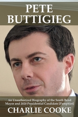 Pete Buttigieg: An Unauthorized Biography of the South Bend Mayor and 2020 Presidential Candidate [Pamphlet] by Charlie Cooke