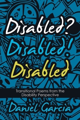 Disabled? Disabled! Disabled: Transitional Poems from the Disability Perspective by Daniel Garcia