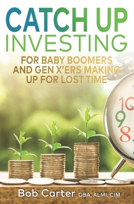 Catch Up Investing: For Baby Boomers and Gen X'rs Making up for Lost Time by Bob Carter