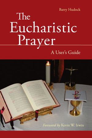 The Eucharistic Prayer: A User's Guide by Barry Hudock, Kevin W. Irwin