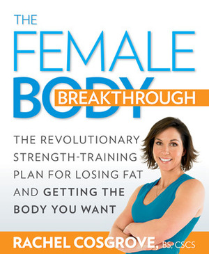The Female Body Breakthrough: The Revolutionary Strength-Training Plan for Losing Fat and Getting the Body You Want by Rachel Cosgrove