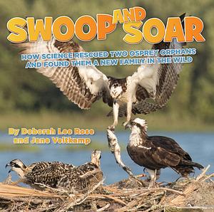 Swoop and Soar: How Science Rescued Two Osprey Orphans and Found Them a New Family in the Wild by Deborah Lee Rose, Jane Veltkamp