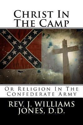 Christ In The Camp: Or Religion In The Confederate Army by John William Jones, John William Jones