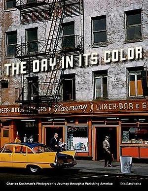 The Day in Its Color: Charles Cushman's Photographic Journey Through a Vanishing America by Eric Sandweiss, Eric Sandweiss