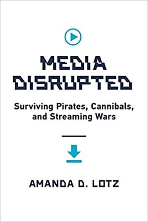 Media Disrupted: Surviving Pirates, Cannibals, and Streaming Wars by Amanda D. Lotz