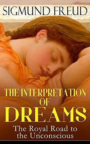 THE INTERPRETATION OF DREAMS - The Royal Road to the Unconscious: Rules of Dream Interpretation: The Dream as a Fulfillment of a Wish, Distortion in Dreams, ... & The Psychology of the Dream Activities by Sigmund Freud, A.A. Brill