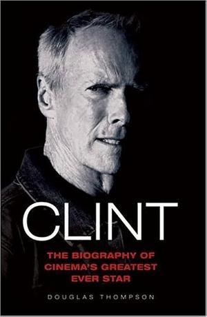 Clint: The Biography of Cinema's Greatest Ever Star by Douglas Thompson