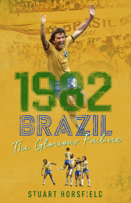 1982 Brazil: The Glorious Failure by Stuart Horsfield