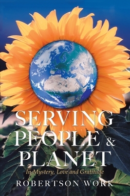 Serving People & Planet: In Mystery, Love and Gratitude by Robertson Work