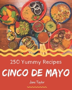 250 Yummy Cinco de Mayo Recipes: An One-of-a-kind Yummy Cinco de Mayo Cookbook by Jane Taylor