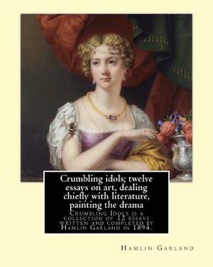 Crumbling idols; twelve essays on art, dealing chiefly with literature, painting the drama: Crumbling Idols is a collection of 12 essays written and c by Hamlin Garland