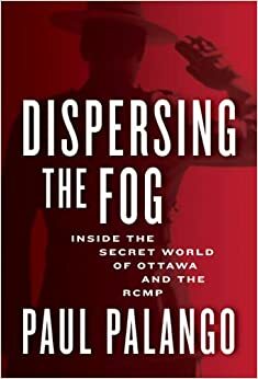 Dispersing the Fog: The RCMP, the CIA, Governments and the Continuing Crisis in Canada by Paul Palango