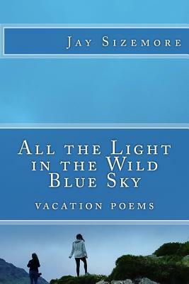 All the Light in the Wild Blue Sky: vacation poems by Jay Sizemore