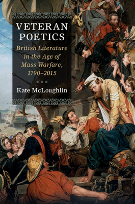 Veteran Poetics: British Literature in the Age of Mass Warfare, 1790-2015 by Kate McLoughlin