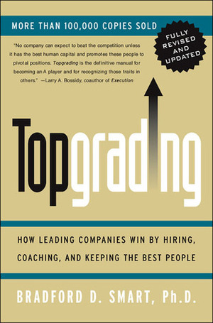 Topgrading: How Leading Companies Win by Hiring, Coaching, and Keeping the Best People by Bradford D. Smart