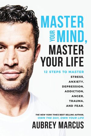 Master Your Mind, Master Your Life: 12 Steps to Master Stress, Anxiety, Depression, Addiction, Anger, Trauma, and Fear by Aubrey Marcus