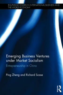 Emerging Business Ventures Under Market Socialism: Entrepreneurship in China by Ping Zheng, Richard Scase