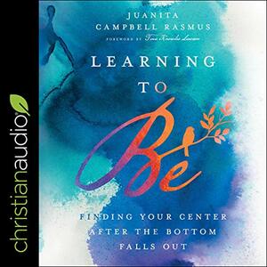 Learning to Be: Finding Your Center After the Bottom Falls Out by Juanita Campbell Rasmus