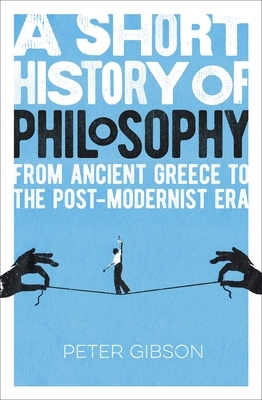 A Short History of Philosophy: From Ancient Greece to the Post-Modernist Era by Peter Gibson