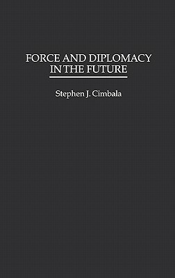 Force and Diplomacy in the Future by Stephen J. Cimbala