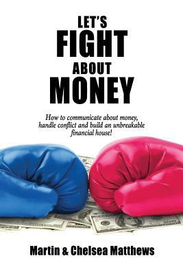 Let's Fight About Money: How to Communicate About Money, Handle Conflict and Build an Unbreakable Financial House! by Chelsea Matthews, Martin Matthews
