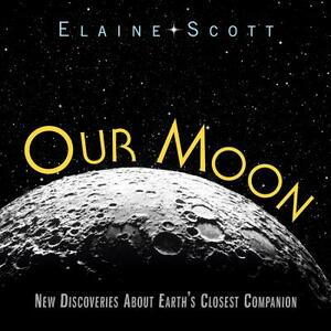 Our Moon: New Discoveries about Earth's Closest Companion by Elaine Scott