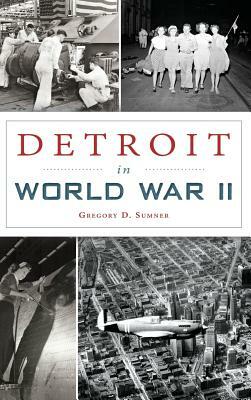 Detroit in World War II by Gregory D. Sumner