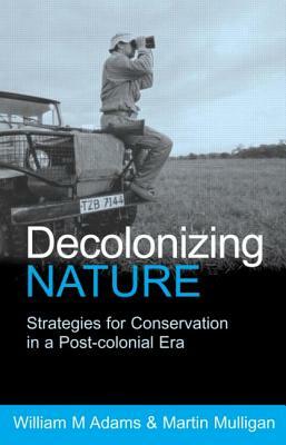 Decolonizing Nature: Strategies for Conservation in a Post-Colonial Era by Martin Mulligan, William Adams