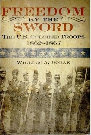 Freedom by the Sword: The U.S. Colored Troops, 1862-1867 by William A. Dobak