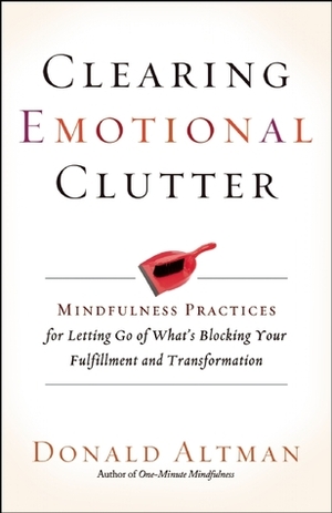 Clearing Emotional Clutter: Mindfulness Practices for Letting Go of What's Blocking Your Fulfillment and Transformation by Donald Altman