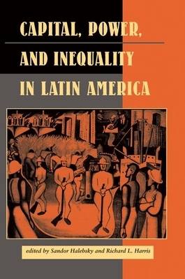 Capital, Power, and Inequality in Latin America by Elizabeth W. Dore, Sandor Halebsky, Richard L. Harris