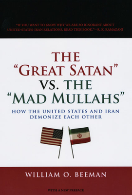 The "Great Satan" Vs. the "Mad Mullahs": How the United States and Iran Demonize Each Other by William O. Beeman