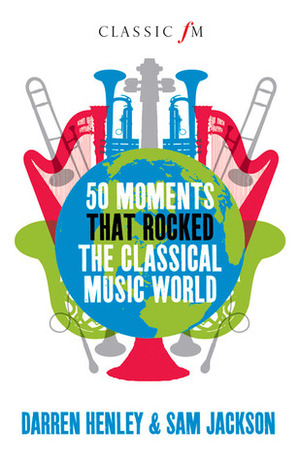 50 Moments that Rocked the Classical Music World by Darren Henley, Sam Jackson