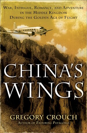 China's Wings: War, Intrigue, Romance, and Adventure in the Middle Kingdom During the Golden Age of Flight by Gregory Crouch